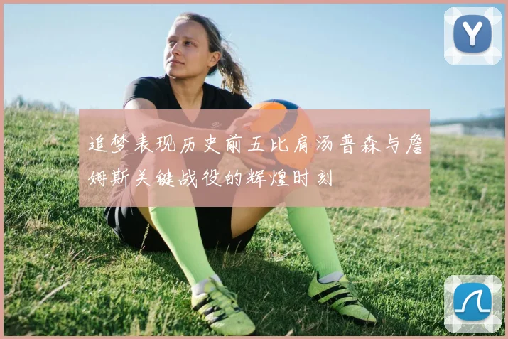 追梦表现历史前五比肩汤普森与詹姆斯关键战役的辉煌时刻
