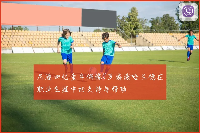 尼潘回忆童年偶像C罗感谢哈兰德在职业生涯中的支持与帮助