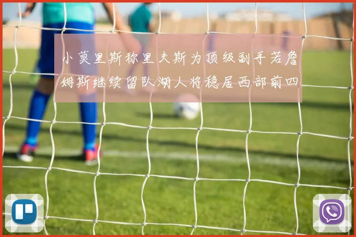小莫里斯称里夫斯为顶级副手若詹姆斯继续留队湖人将稳居西部前四