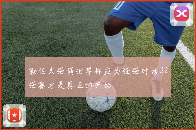 勒伯夫强调世界杯应为强强对话32强赛才是真正的开始