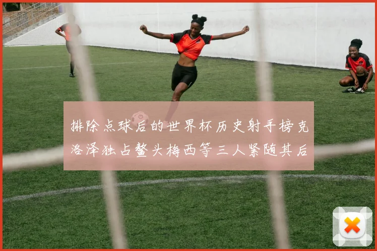 排除点球后的世界杯历史射手榜克洛泽独占鳌头梅西等三人紧随其后