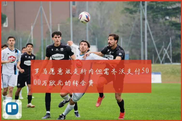 罗马愿意放走科内但需齐沃支付5000万欧元的转会费