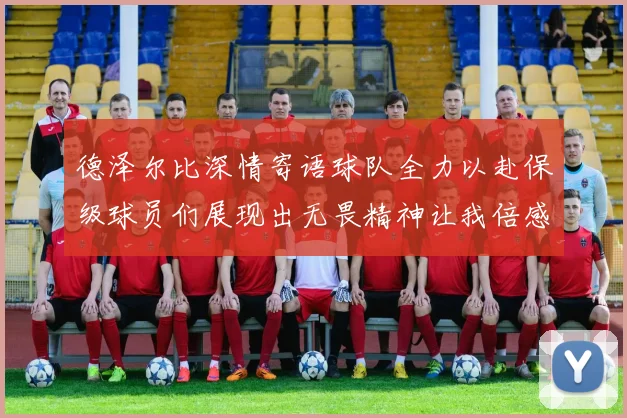 德泽尔比深情寄语球队全力以赴保级球员们展现出无畏精神让我倍感自豪